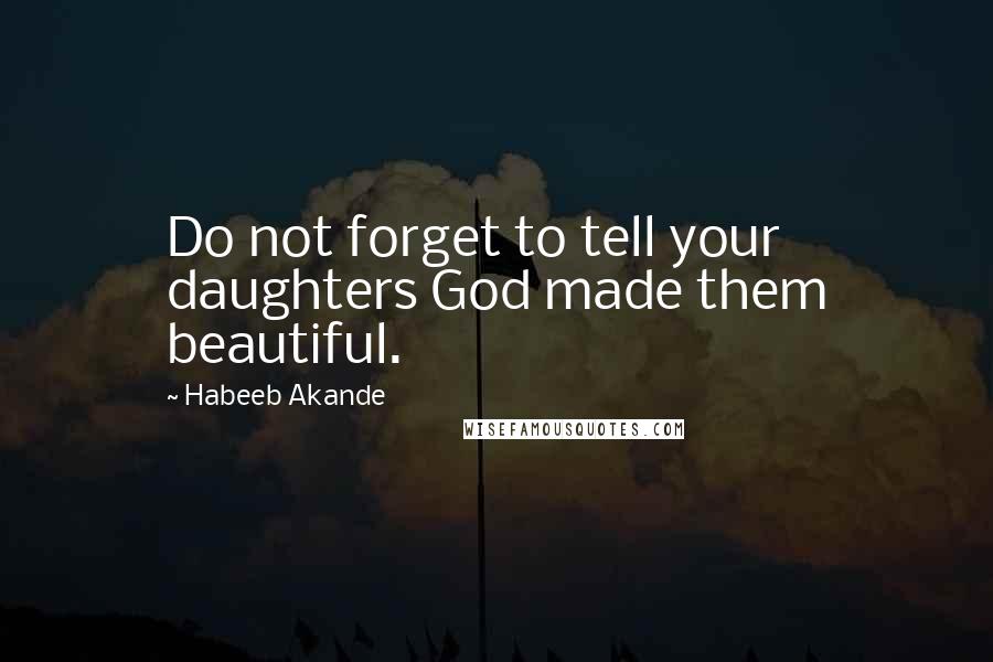 Habeeb Akande Quotes: Do not forget to tell your daughters God made them beautiful.