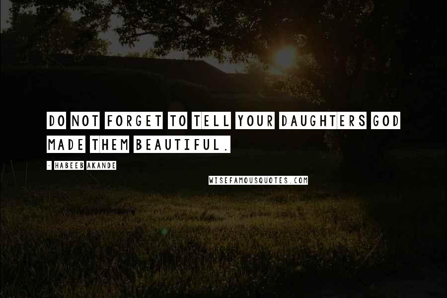 Habeeb Akande Quotes: Do not forget to tell your daughters God made them beautiful.