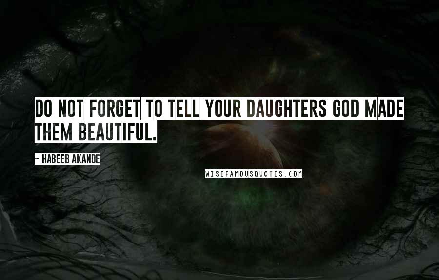 Habeeb Akande Quotes: Do not forget to tell your daughters God made them beautiful.