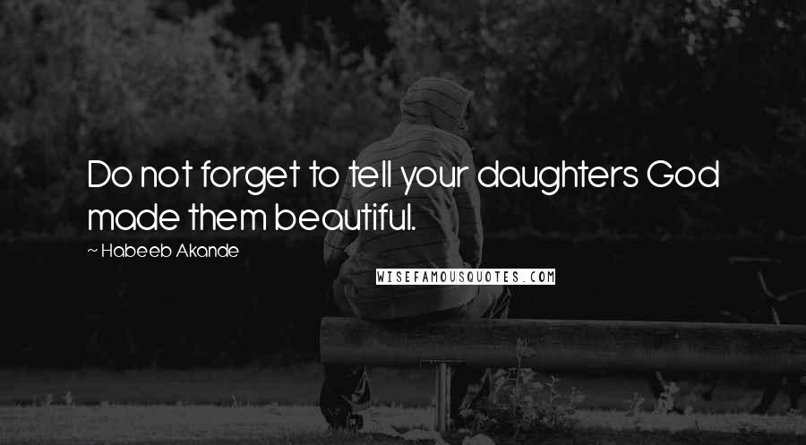 Habeeb Akande Quotes: Do not forget to tell your daughters God made them beautiful.
