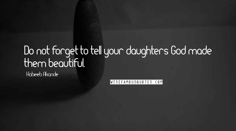 Habeeb Akande Quotes: Do not forget to tell your daughters God made them beautiful.