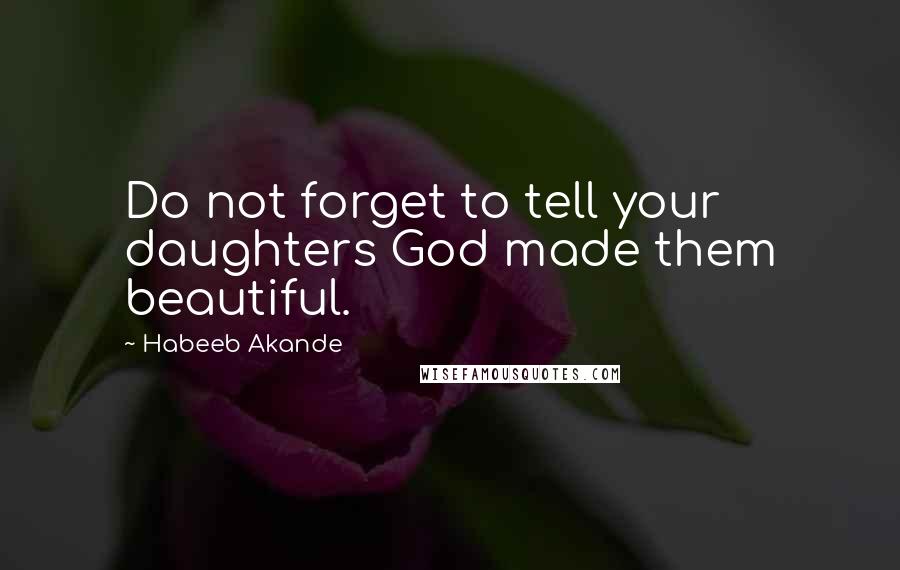 Habeeb Akande Quotes: Do not forget to tell your daughters God made them beautiful.