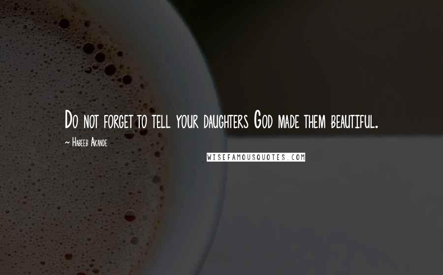 Habeeb Akande Quotes: Do not forget to tell your daughters God made them beautiful.