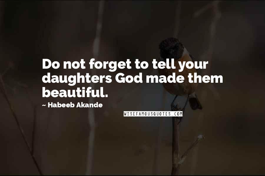 Habeeb Akande Quotes: Do not forget to tell your daughters God made them beautiful.