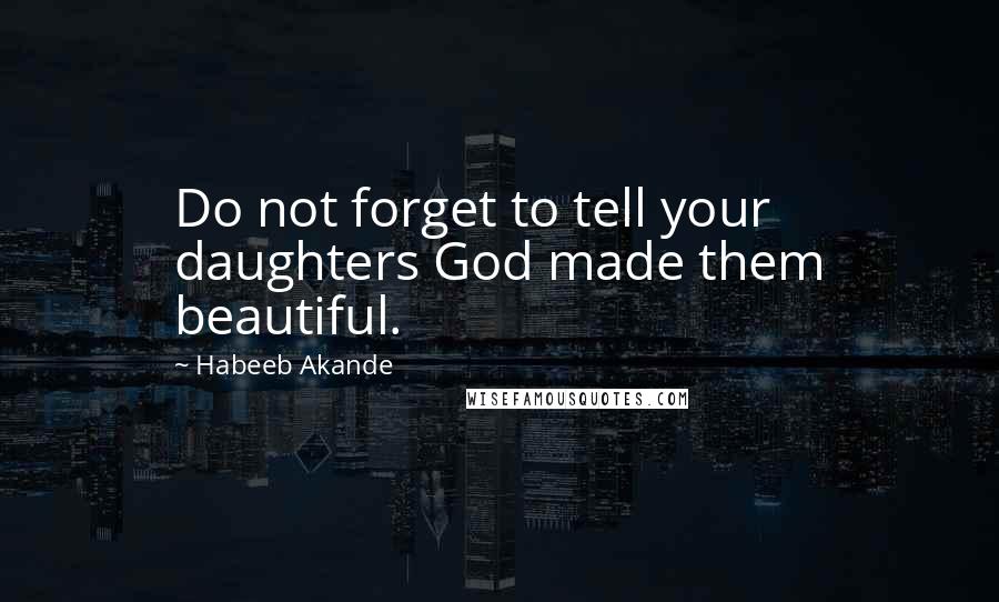 Habeeb Akande Quotes: Do not forget to tell your daughters God made them beautiful.