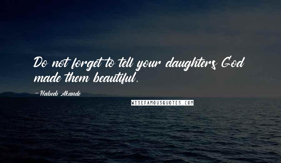 Habeeb Akande Quotes: Do not forget to tell your daughters God made them beautiful.