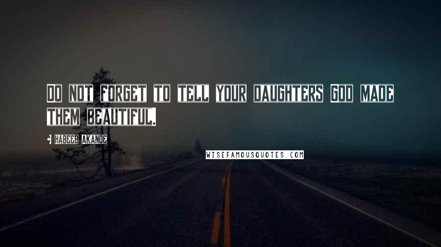 Habeeb Akande Quotes: Do not forget to tell your daughters God made them beautiful.