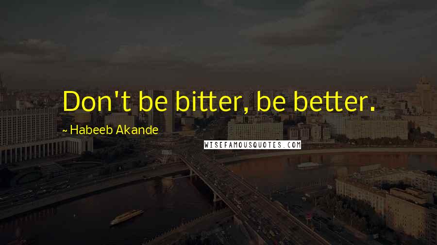 Habeeb Akande Quotes: Don't be bitter, be better.