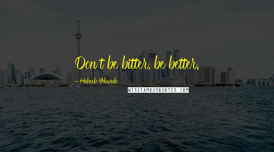 Habeeb Akande Quotes: Don't be bitter, be better.
