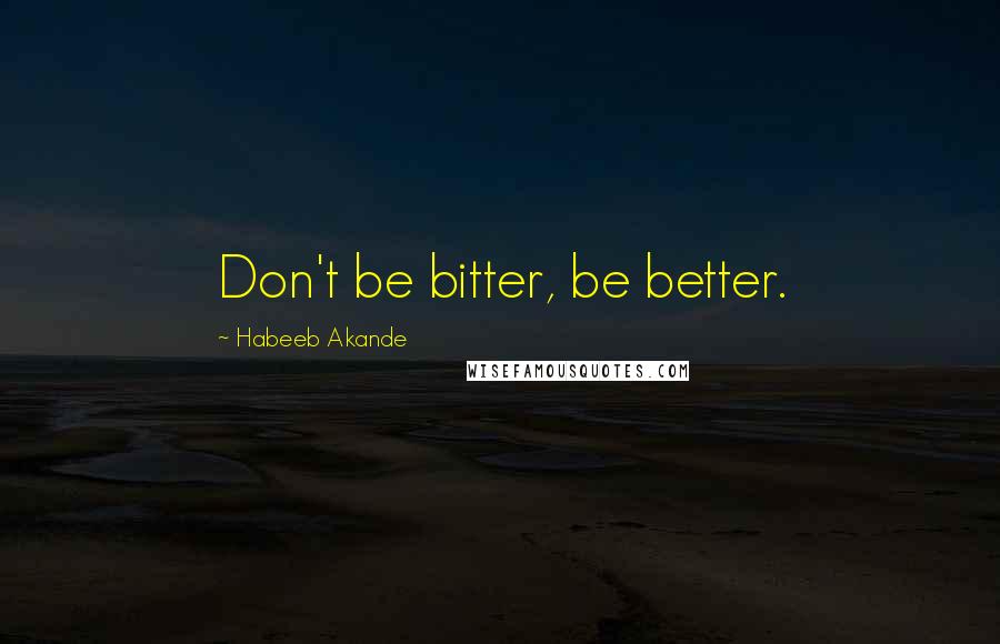 Habeeb Akande Quotes: Don't be bitter, be better.