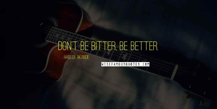 Habeeb Akande Quotes: Don't be bitter, be better.