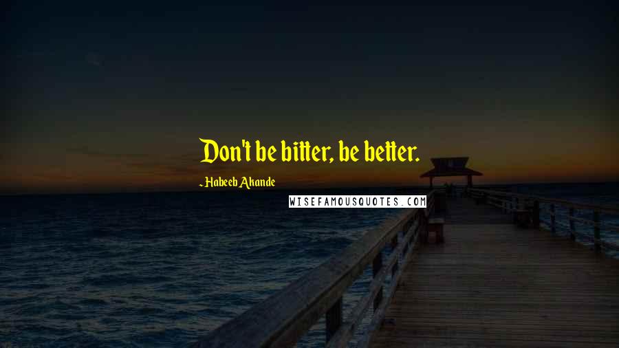 Habeeb Akande Quotes: Don't be bitter, be better.