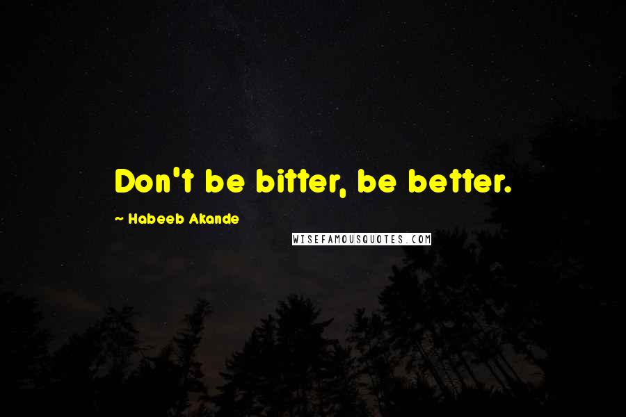 Habeeb Akande Quotes: Don't be bitter, be better.