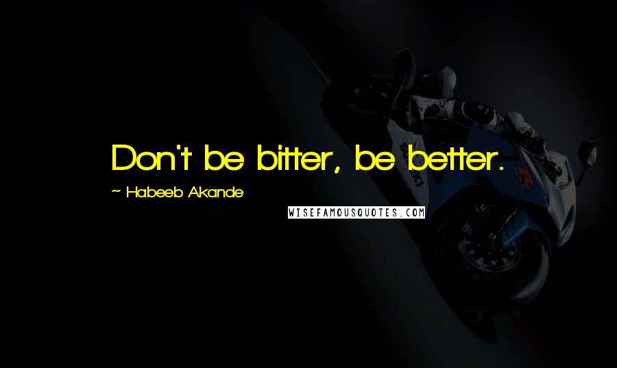 Habeeb Akande Quotes: Don't be bitter, be better.