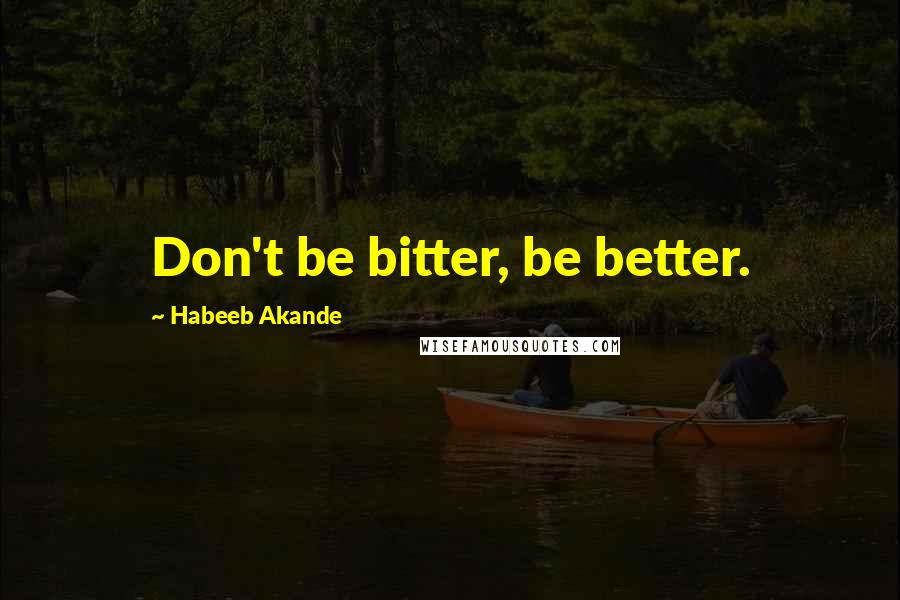 Habeeb Akande Quotes: Don't be bitter, be better.