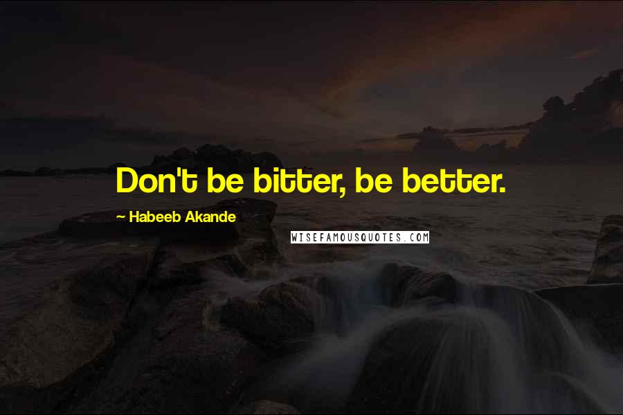 Habeeb Akande Quotes: Don't be bitter, be better.