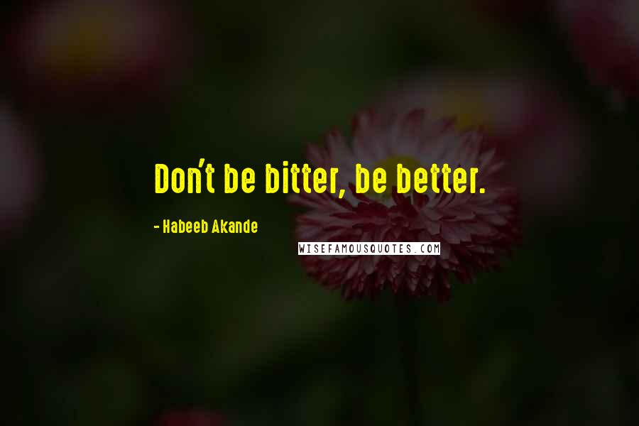 Habeeb Akande Quotes: Don't be bitter, be better.