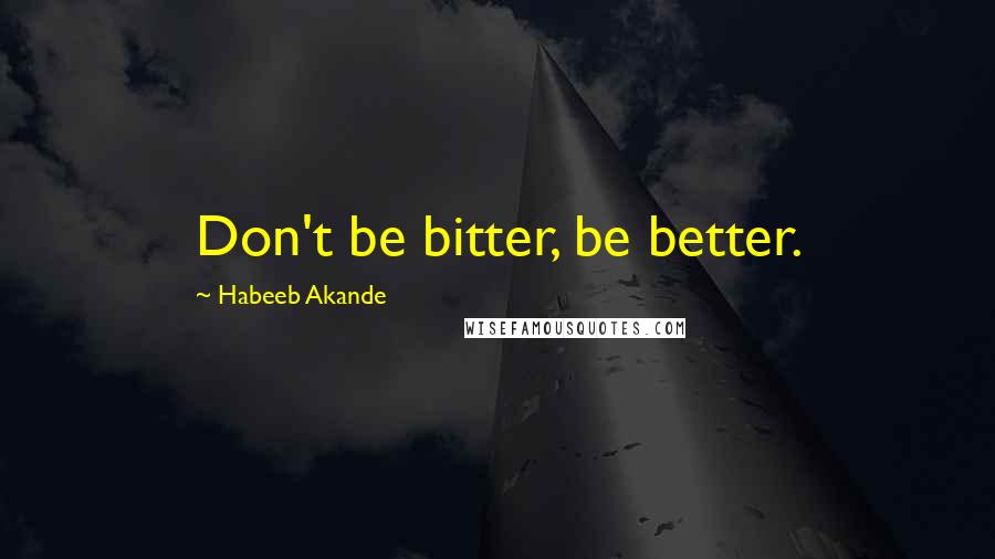 Habeeb Akande Quotes: Don't be bitter, be better.