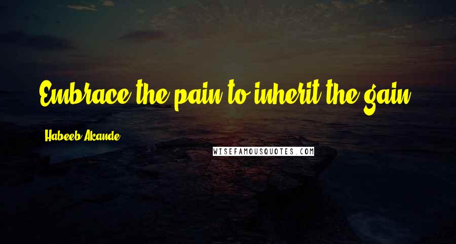 Habeeb Akande Quotes: Embrace the pain to inherit the gain.