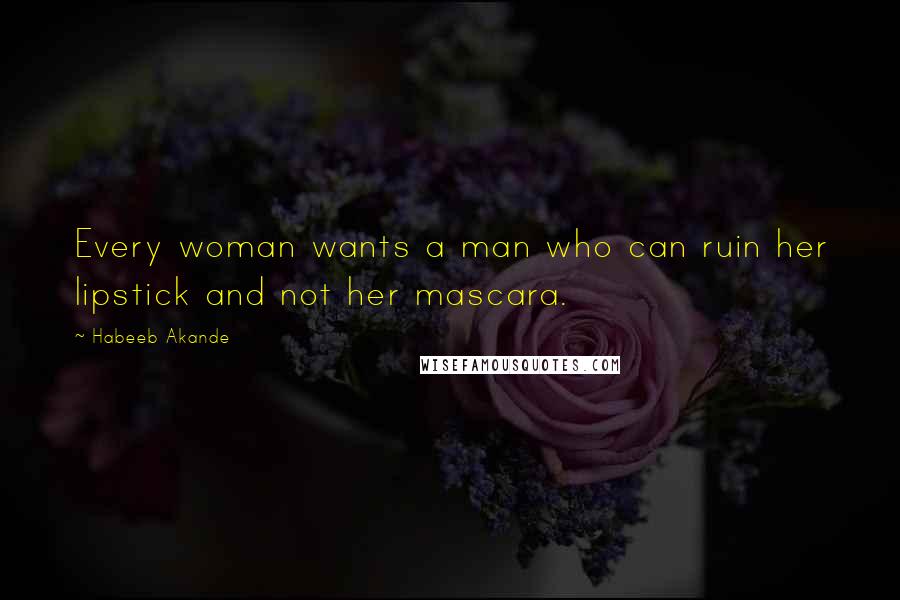 Habeeb Akande Quotes: Every woman wants a man who can ruin her lipstick and not her mascara.