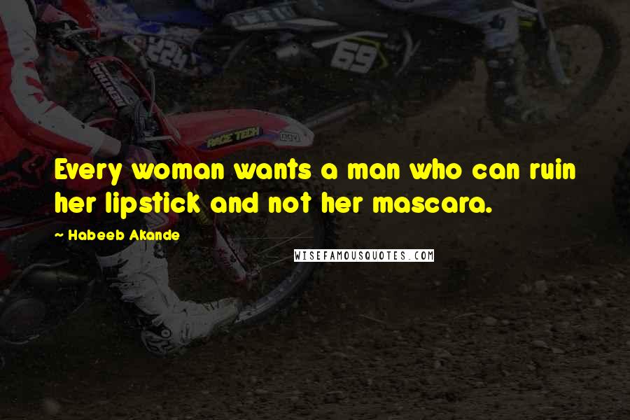 Habeeb Akande Quotes: Every woman wants a man who can ruin her lipstick and not her mascara.