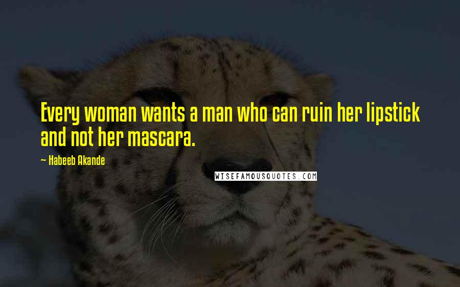 Habeeb Akande Quotes: Every woman wants a man who can ruin her lipstick and not her mascara.