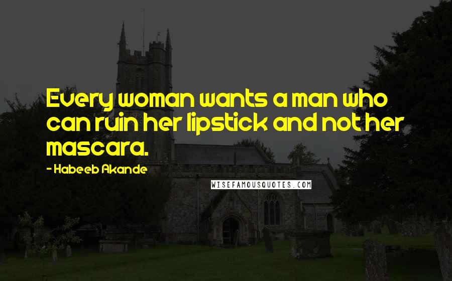 Habeeb Akande Quotes: Every woman wants a man who can ruin her lipstick and not her mascara.