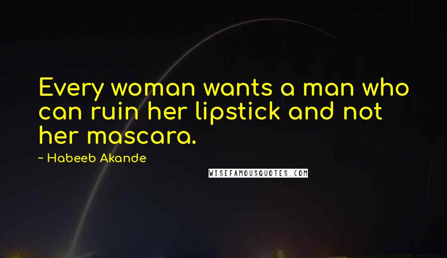 Habeeb Akande Quotes: Every woman wants a man who can ruin her lipstick and not her mascara.