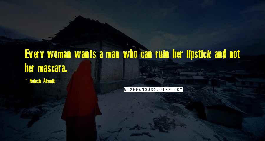 Habeeb Akande Quotes: Every woman wants a man who can ruin her lipstick and not her mascara.