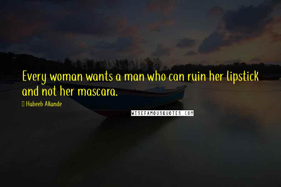 Habeeb Akande Quotes: Every woman wants a man who can ruin her lipstick and not her mascara.