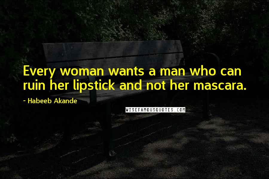 Habeeb Akande Quotes: Every woman wants a man who can ruin her lipstick and not her mascara.