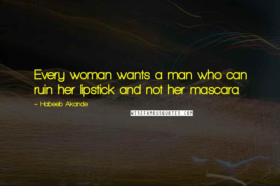 Habeeb Akande Quotes: Every woman wants a man who can ruin her lipstick and not her mascara.