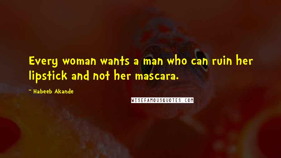 Habeeb Akande Quotes: Every woman wants a man who can ruin her lipstick and not her mascara.