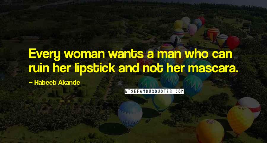 Habeeb Akande Quotes: Every woman wants a man who can ruin her lipstick and not her mascara.