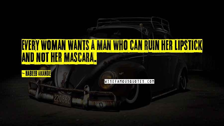 Habeeb Akande Quotes: Every woman wants a man who can ruin her lipstick and not her mascara.