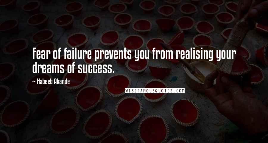 Habeeb Akande Quotes: Fear of failure prevents you from realising your dreams of success.