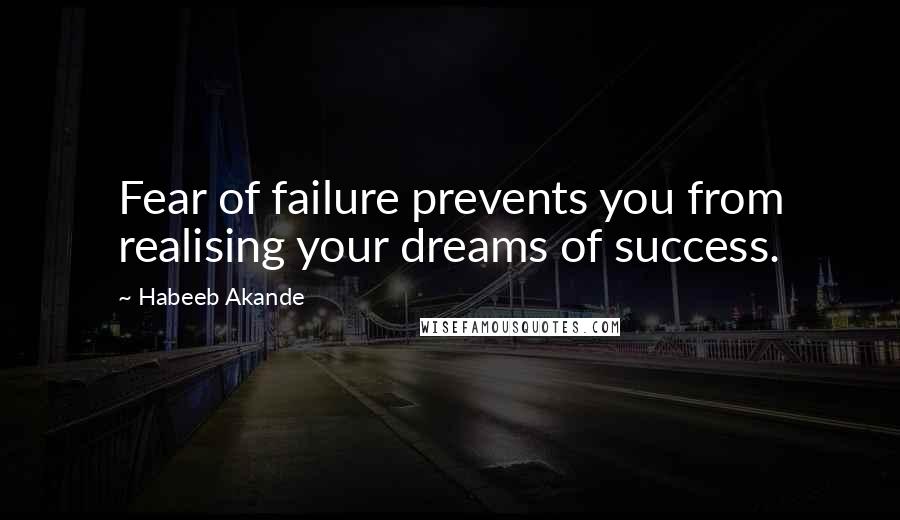 Habeeb Akande Quotes: Fear of failure prevents you from realising your dreams of success.