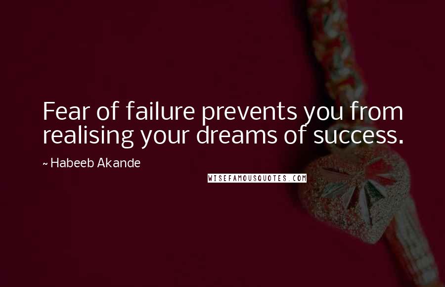 Habeeb Akande Quotes: Fear of failure prevents you from realising your dreams of success.