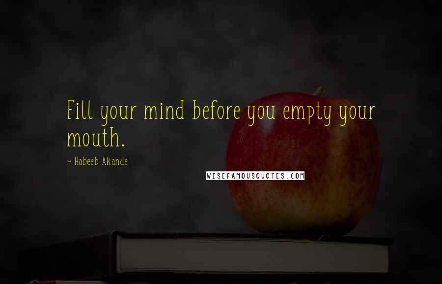 Habeeb Akande Quotes: Fill your mind before you empty your mouth.