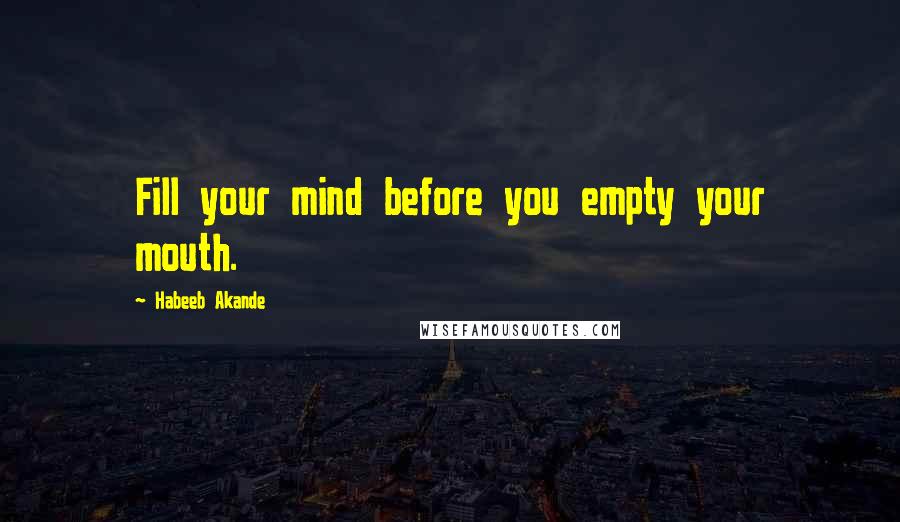 Habeeb Akande Quotes: Fill your mind before you empty your mouth.