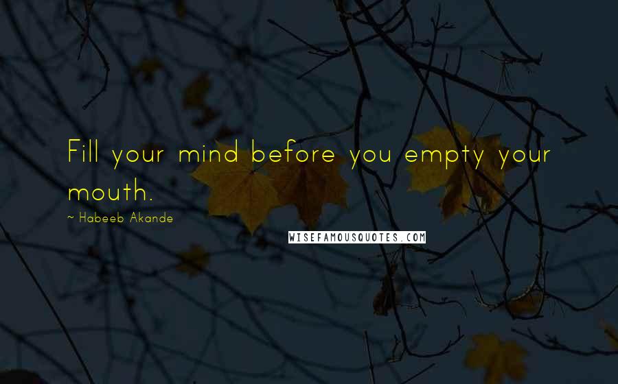 Habeeb Akande Quotes: Fill your mind before you empty your mouth.