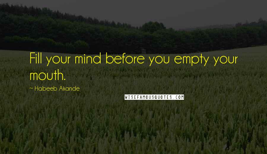 Habeeb Akande Quotes: Fill your mind before you empty your mouth.