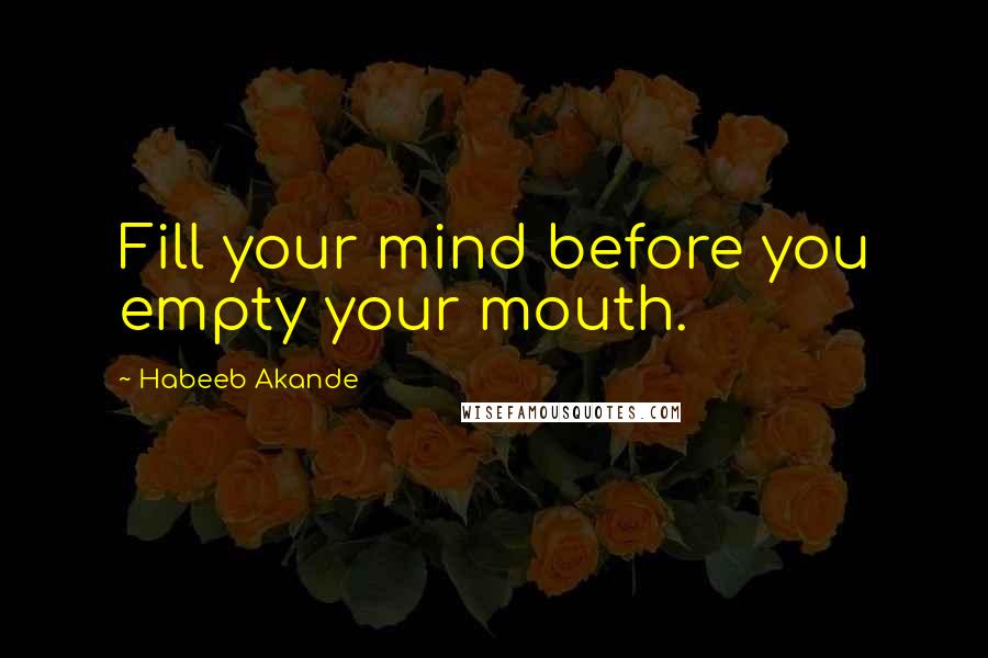 Habeeb Akande Quotes: Fill your mind before you empty your mouth.