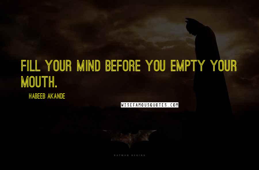 Habeeb Akande Quotes: Fill your mind before you empty your mouth.