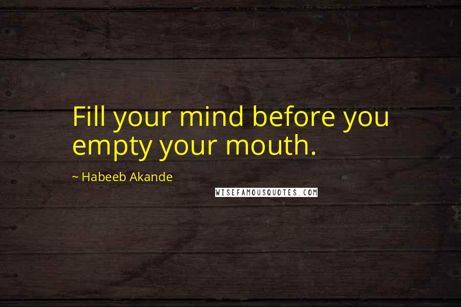 Habeeb Akande Quotes: Fill your mind before you empty your mouth.