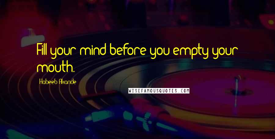 Habeeb Akande Quotes: Fill your mind before you empty your mouth.