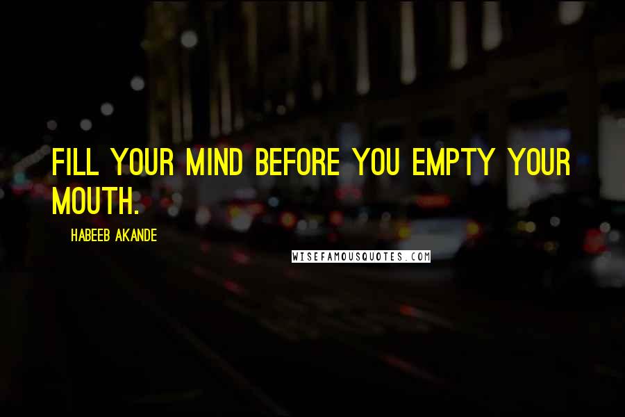 Habeeb Akande Quotes: Fill your mind before you empty your mouth.