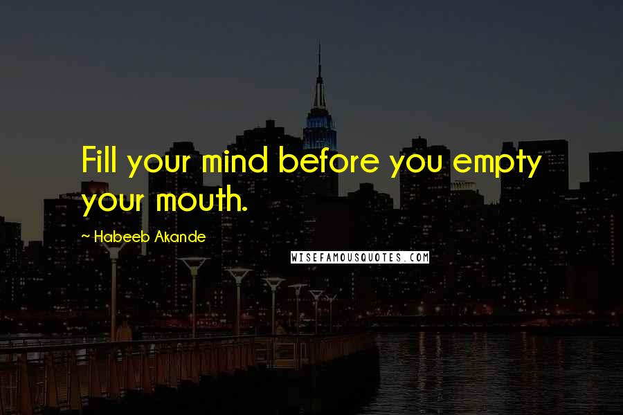 Habeeb Akande Quotes: Fill your mind before you empty your mouth.