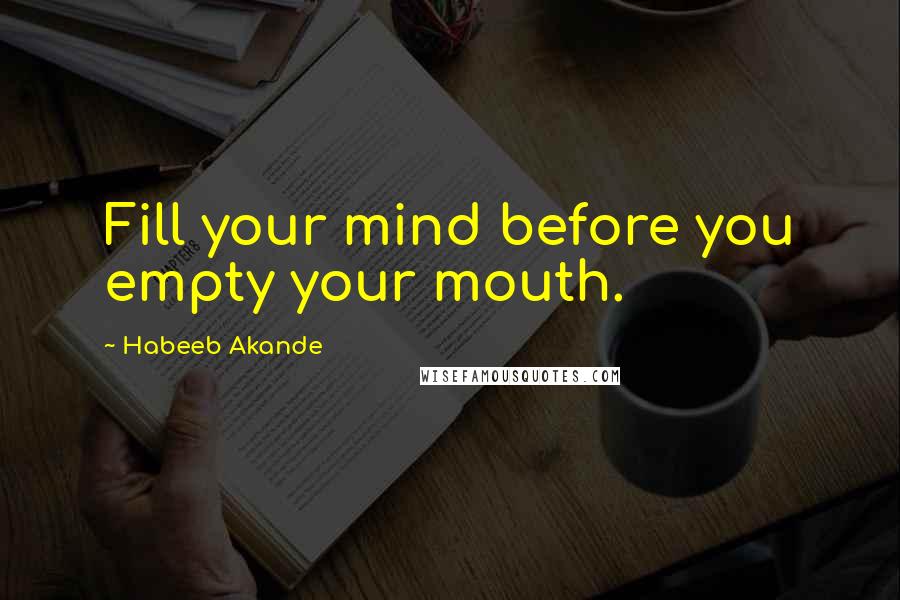 Habeeb Akande Quotes: Fill your mind before you empty your mouth.