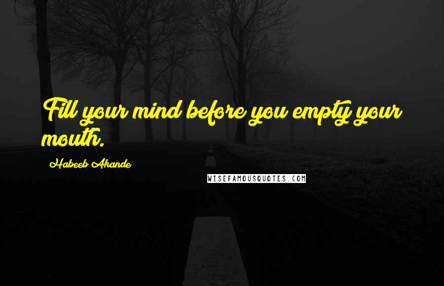 Habeeb Akande Quotes: Fill your mind before you empty your mouth.